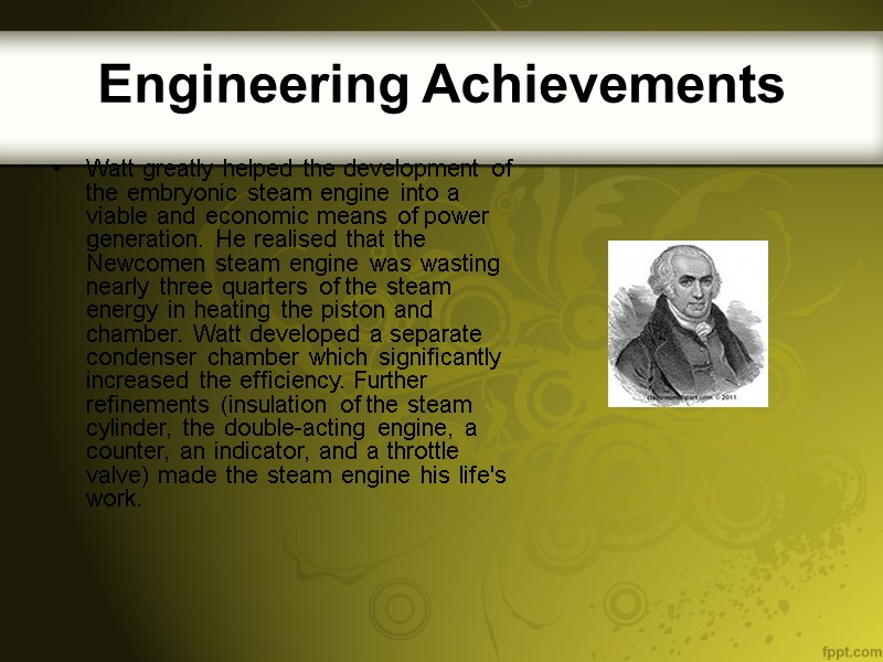 Engineering Achievements Watt greatly helped the development of the embryonic steam engine into a